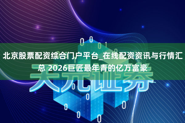 北京股票配资综合门户平台_在线配资资讯与行情汇总 2026巨匠最年青的亿万富豪