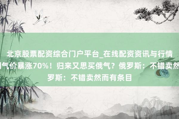 北京股票配资综合门户平台_在线配资资讯与行情汇总 欧洲气价暴涨70%！归来又思买俄气？俄罗斯：不错卖然而有条目