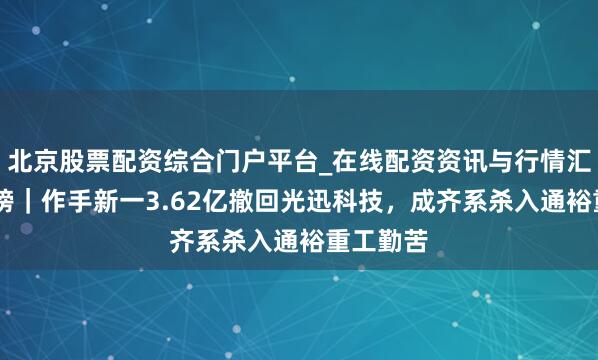 北京股票配资综合门户平台_在线配资资讯与行情汇总 龙虎榜｜作手新一3.62亿撤回光迅科技，成齐系杀入通裕重工勤苦