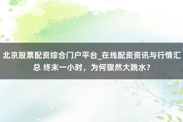 北京股票配资综合门户平台_在线配资资讯与行情汇总 终末一小时，为何骤然大跳水？