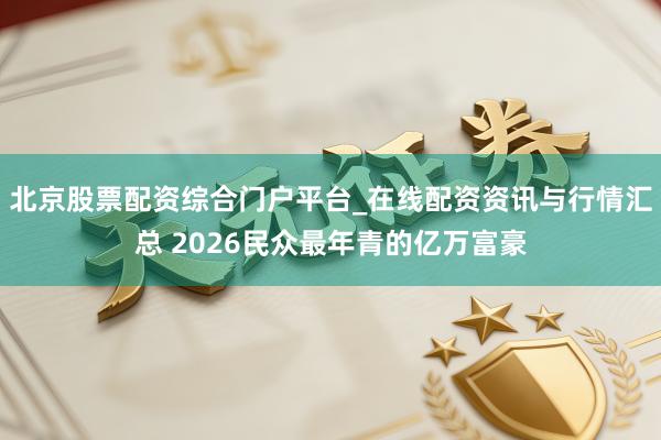 北京股票配资综合门户平台_在线配资资讯与行情汇总 2026民众最年青的亿万富豪