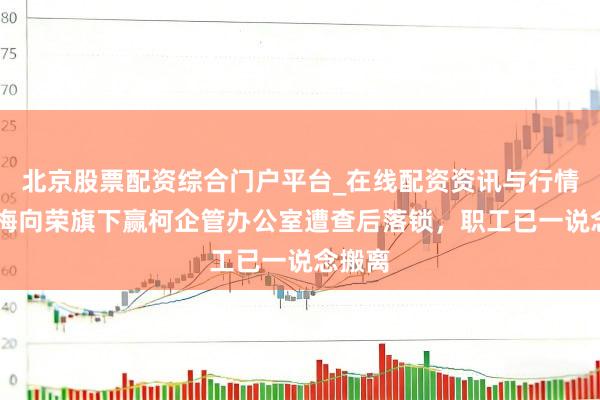 北京股票配资综合门户平台_在线配资资讯与行情汇总 梅向荣旗下赢柯企管办公室遭查后落锁,职工已一说念搬离