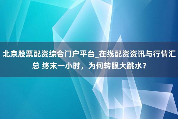 北京股票配资综合门户平台_在线配资资讯与行情汇总 终末一小时,为何转眼大跳水?