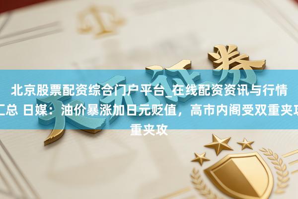 北京股票配资综合门户平台_在线配资资讯与行情汇总 日媒：油价暴涨加日元贬值，高市内阁受双重夹攻
