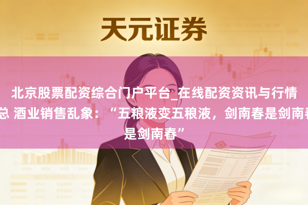 北京股票配资综合门户平台_在线配资资讯与行情汇总 酒业销售乱象:“五粮液变五稂液,剑南春是剑南舂”