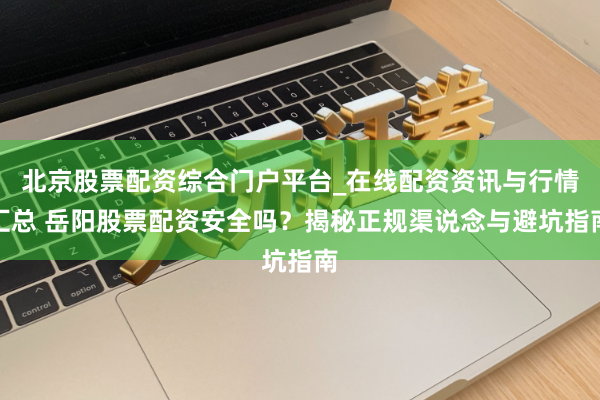 北京股票配资综合门户平台_在线配资资讯与行情汇总 岳阳股票配资安全吗？揭秘正规渠说念与避坑指南