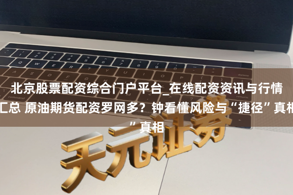 北京股票配资综合门户平台_在线配资资讯与行情汇总 原油期货配资罗网多？钟看懂风险与“捷径”真相