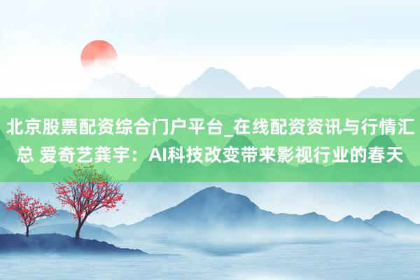 北京股票配资综合门户平台_在线配资资讯与行情汇总 爱奇艺龚宇:AI科技改变带来影视行业的春天
