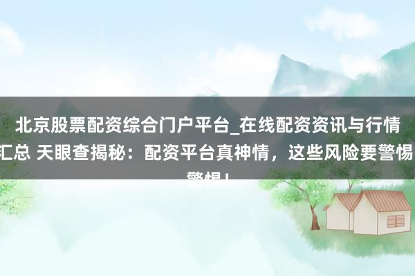 北京股票配资综合门户平台_在线配资资讯与行情汇总 天眼查揭秘：配资平台真神情，这些风险要警惕！