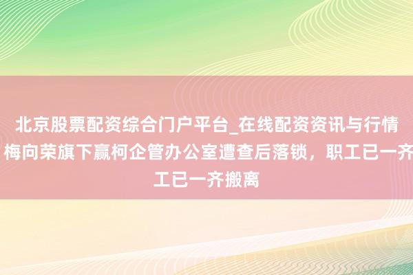 北京股票配资综合门户平台_在线配资资讯与行情汇总 梅向荣旗下赢柯企管办公室遭查后落锁，职工已一齐搬离