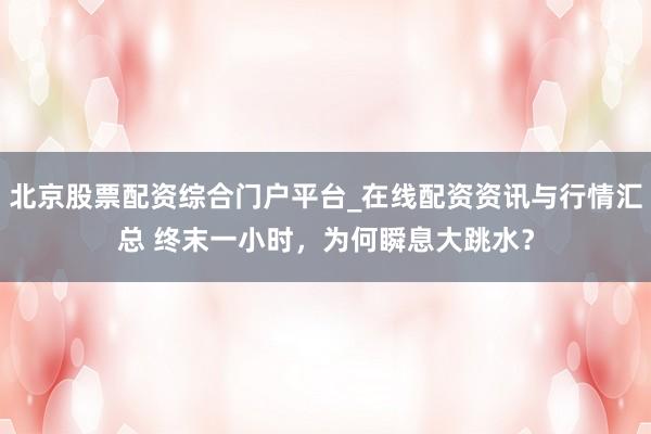 北京股票配资综合门户平台_在线配资资讯与行情汇总 终末一小时,为何瞬息大跳水?