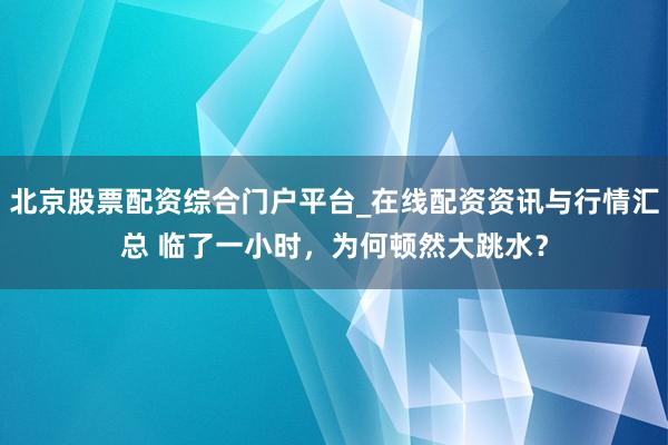北京股票配资综合门户平台_在线配资资讯与行情汇总 临了一小时,为何顿然大跳水?