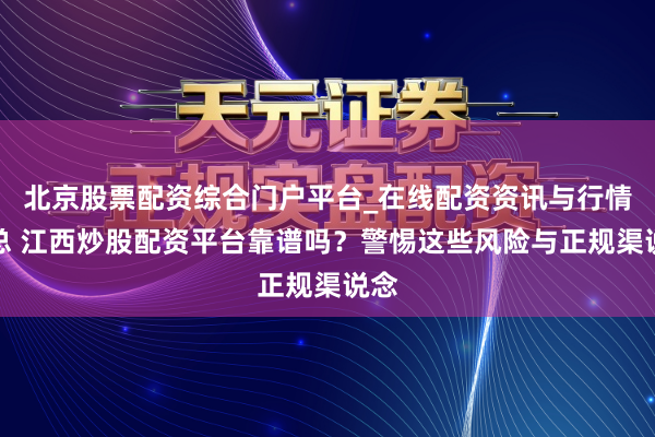 北京股票配资综合门户平台_在线配资资讯与行情汇总 江西炒股配资平台靠谱吗?警惕这些风险与正规渠说念
