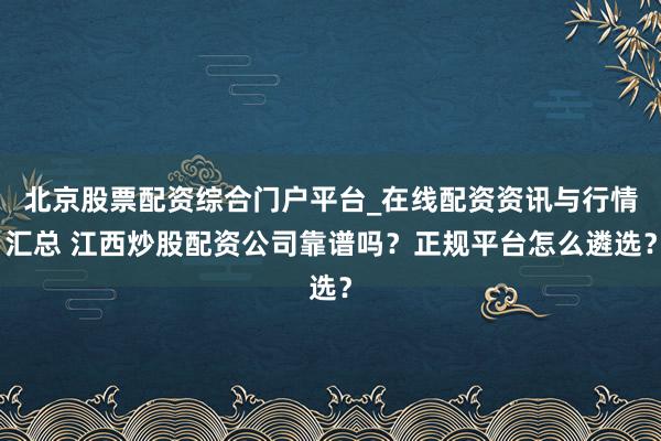 北京股票配资综合门户平台_在线配资资讯与行情汇总 江西炒股配资公司靠谱吗?正规平台怎么遴选?
