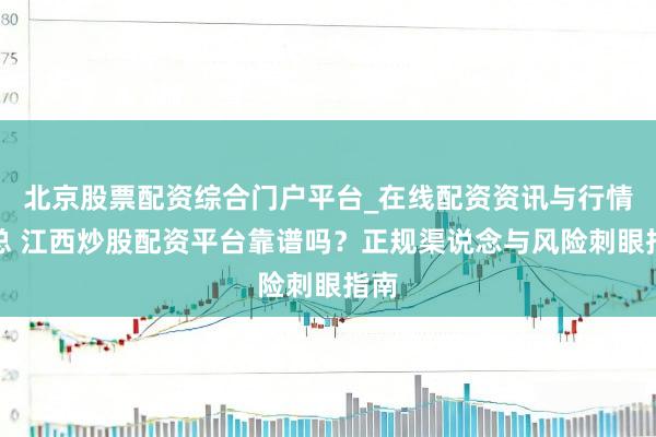 北京股票配资综合门户平台_在线配资资讯与行情汇总 江西炒股配资平台靠谱吗?正规渠说念与风险刺眼指南