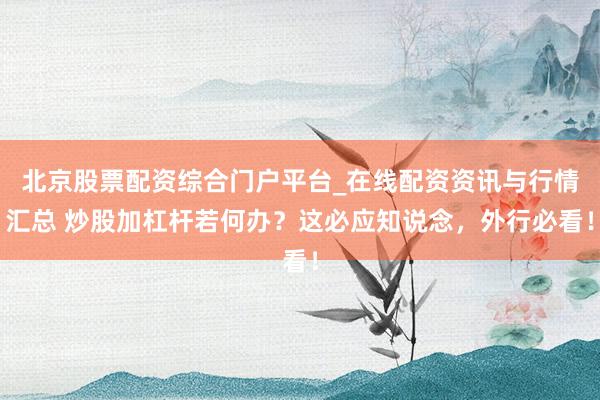 北京股票配资综合门户平台_在线配资资讯与行情汇总 炒股加杠杆若何办？这必应知说念，外行必看！