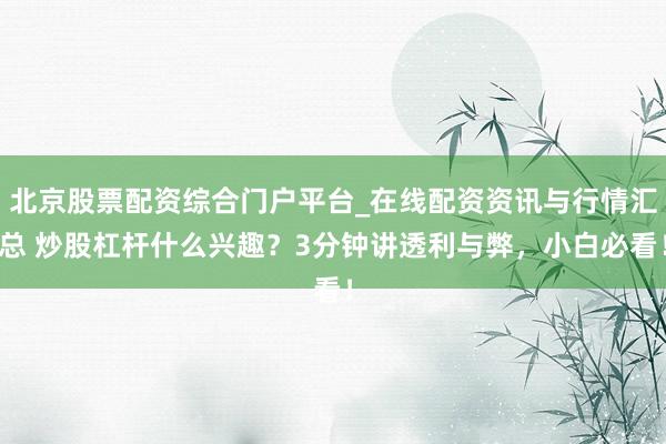 北京股票配资综合门户平台_在线配资资讯与行情汇总 炒股杠杆什么兴趣？3分钟讲透利与弊，小白必看！
