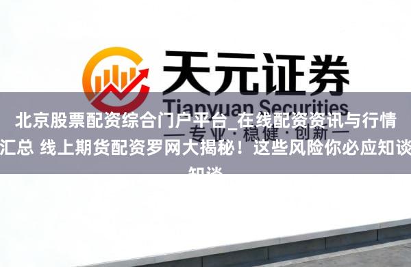北京股票配资综合门户平台_在线配资资讯与行情汇总 线上期货配资罗网大揭秘！这些风险你必应知谈