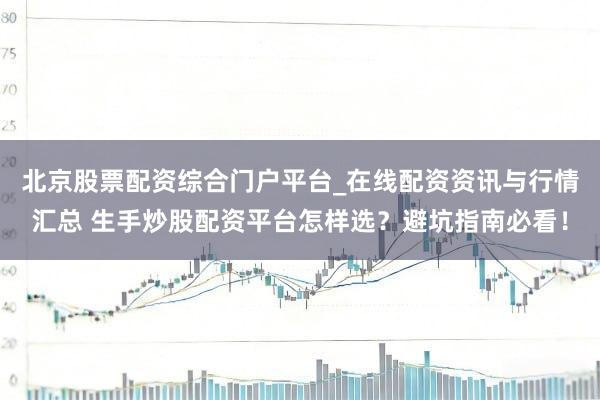 北京股票配资综合门户平台_在线配资资讯与行情汇总 生手炒股配资平台怎样选？避坑指南必看！