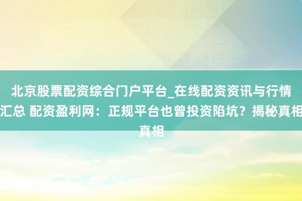 北京股票配资综合门户平台_在线配资资讯与行情汇总 配资盈利网：正规平台也曾投资陷坑？揭秘真相