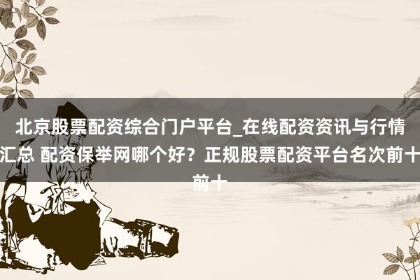 北京股票配资综合门户平台_在线配资资讯与行情汇总 配资保举网哪个好？正规股票配资平台名次前十