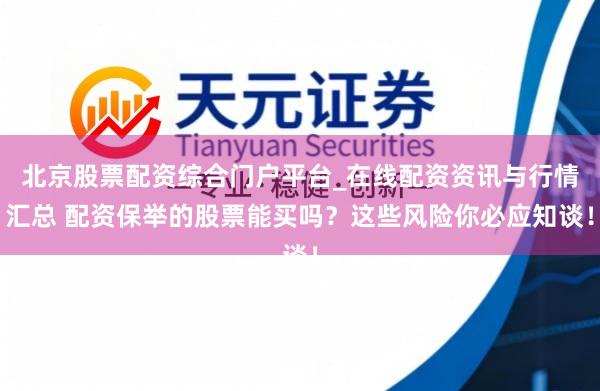 北京股票配资综合门户平台_在线配资资讯与行情汇总 配资保举的股票能买吗？这些风险你必应知谈！