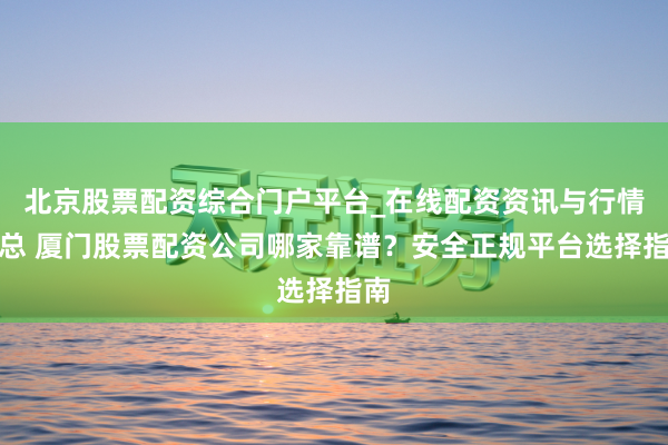 北京股票配资综合门户平台_在线配资资讯与行情汇总 厦门股票配资公司哪家靠谱？安全正规平台选择指南