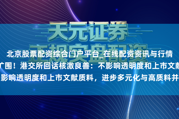 北京股票配资综合门户平台_在线配资资讯与行情汇总 IPO避让递交拟扩围！港交所回话核激良善：不影响透明度和上市文献质料，进步多元化与高质料并不矛盾