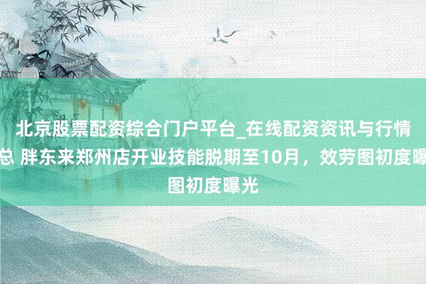 北京股票配资综合门户平台_在线配资资讯与行情汇总 胖东来郑州店开业技能脱期至10月，效劳图初度曝光
