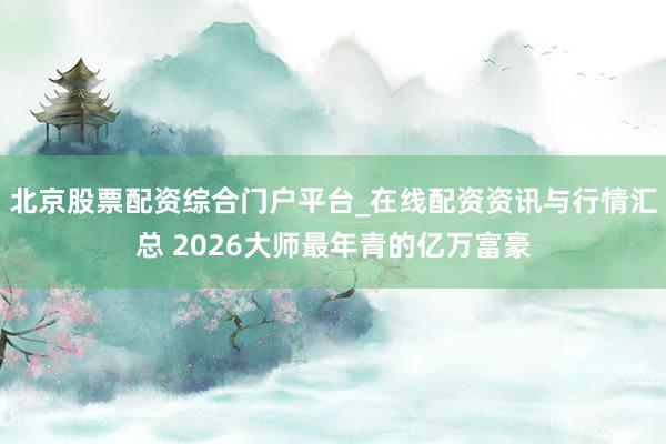 北京股票配资综合门户平台_在线配资资讯与行情汇总 2026大师最年青的亿万富豪