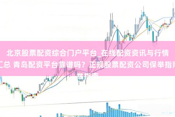 北京股票配资综合门户平台_在线配资资讯与行情汇总 青岛配资平台靠谱吗？正规股票配资公司保举指南