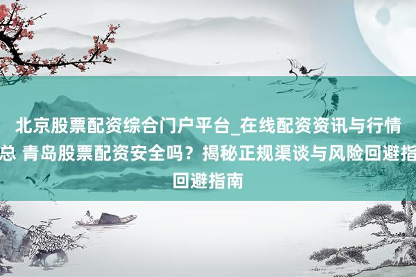 北京股票配资综合门户平台_在线配资资讯与行情汇总 青岛股票配资安全吗？揭秘正规渠谈与风险回避指南