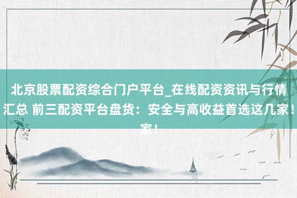 北京股票配资综合门户平台_在线配资资讯与行情汇总 前三配资平台盘货：安全与高收益首选这几家！