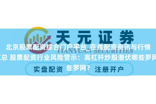 北京股票配资综合门户平台_在线配资资讯与行情汇总 股票配资行业风险警示：高杠杆炒股潜伏哪些罗网？