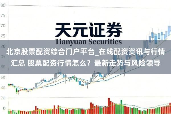 北京股票配资综合门户平台_在线配资资讯与行情汇总 股票配资行情怎么？最新走势与风险领导