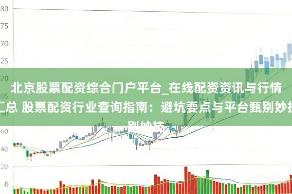 北京股票配资综合门户平台_在线配资资讯与行情汇总 股票配资行业查询指南：避坑要点与平台甄别妙技
