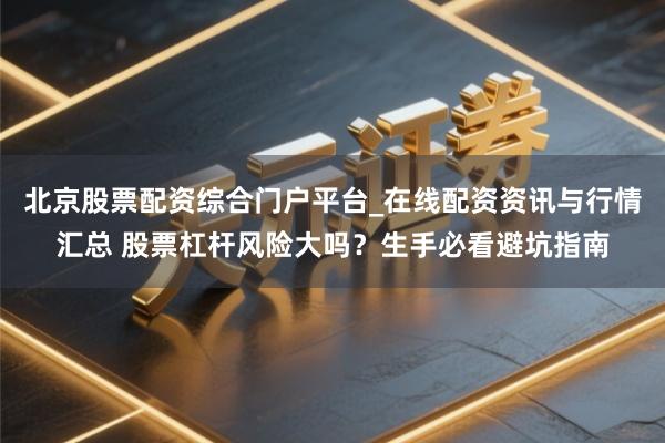 北京股票配资综合门户平台_在线配资资讯与行情汇总 股票杠杆风险大吗？生手必看避坑指南