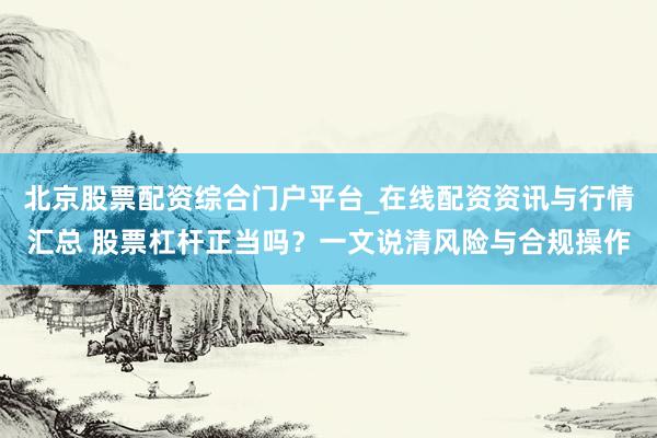 北京股票配资综合门户平台_在线配资资讯与行情汇总 股票杠杆正当吗？一文说清风险与合规操作