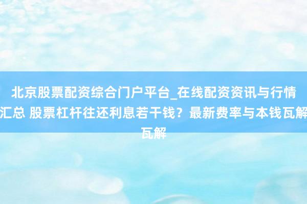 北京股票配资综合门户平台_在线配资资讯与行情汇总 股票杠杆往还利息若干钱？最新费率与本钱瓦解