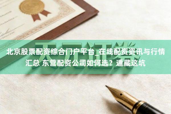 北京股票配资综合门户平台_在线配资资讯与行情汇总 东营配资公司如何选？遁藏这坑
