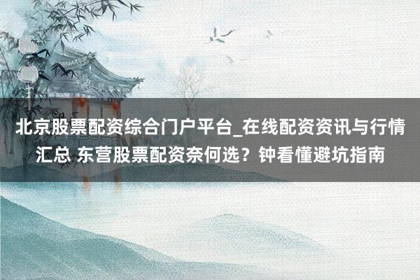 北京股票配资综合门户平台_在线配资资讯与行情汇总 东营股票配资奈何选？钟看懂避坑指南