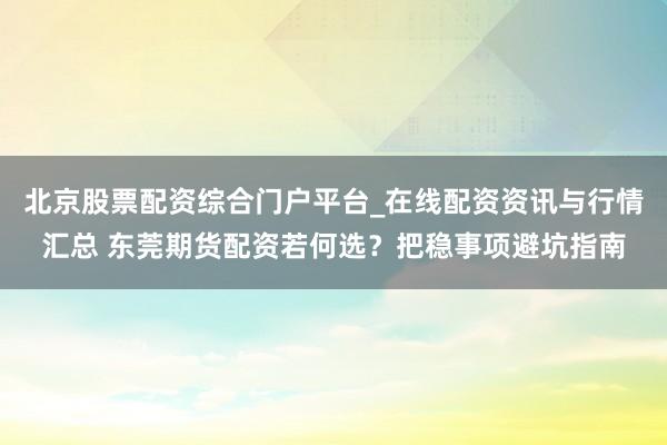北京股票配资综合门户平台_在线配资资讯与行情汇总 东莞期货配资若何选？把稳事项避坑指南