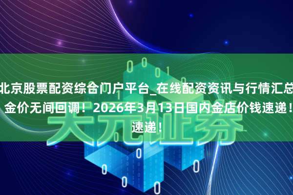 北京股票配资综合门户平台_在线配资资讯与行情汇总 金价无间回调！2026年3月13日国内金店价钱速递！