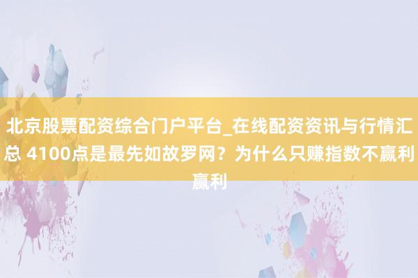 北京股票配资综合门户平台_在线配资资讯与行情汇总 4100点是最先如故罗网？为什么只赚指数不赢利