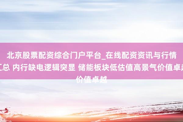 北京股票配资综合门户平台_在线配资资讯与行情汇总 内行缺电逻辑突显 储能板块低估值高景气价值卓越