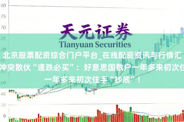 北京股票配资综合门户平台_在线配资资讯与行情汇总 好意思伊冲突散伙“逢跌必买”：好意思国散户一年多来初次住手“抄底”！