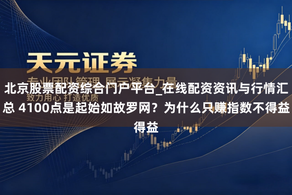 北京股票配资综合门户平台_在线配资资讯与行情汇总 4100点是起始如故罗网？为什么只赚指数不得益