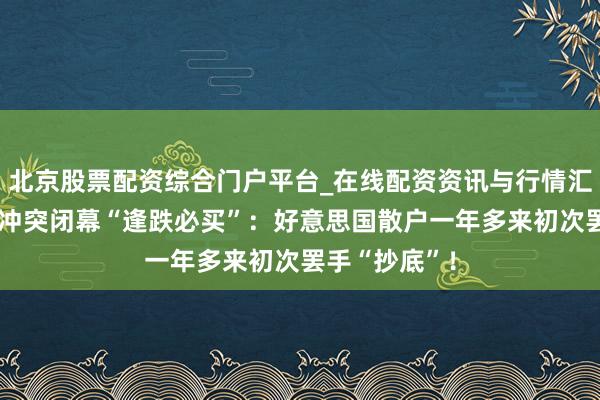 北京股票配资综合门户平台_在线配资资讯与行情汇总 好意思伊冲突闭幕“逢跌必买”：好意思国散户一年多来初次罢手“抄底”！
