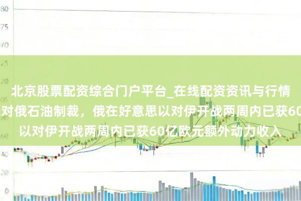 北京股票配资综合门户平台_在线配资资讯与行情汇总 好意思暂时放宽对俄石油制裁，俄在好意思以对伊开战两周内已获60亿欧元额外动力收入