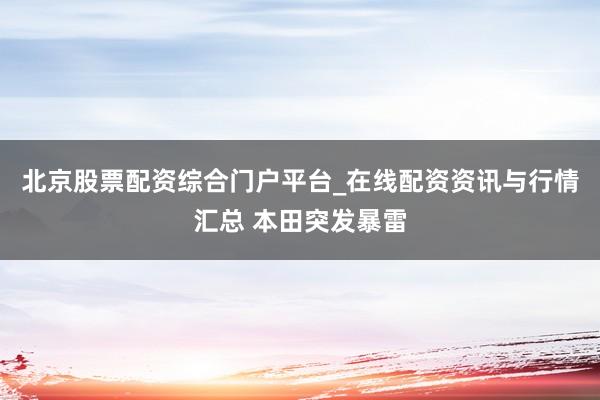 北京股票配资综合门户平台_在线配资资讯与行情汇总 本田突发暴雷